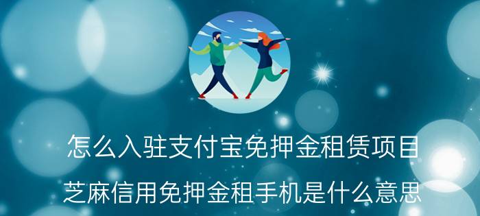 怎么入驻支付宝免押金租赁项目 芝麻信用免押金租手机是什么意思？